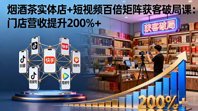 烟酒茶实体店+短视频百倍矩阵获客破局课：门店营收提升200%+-搞砸网络-www.gaoza.cn
