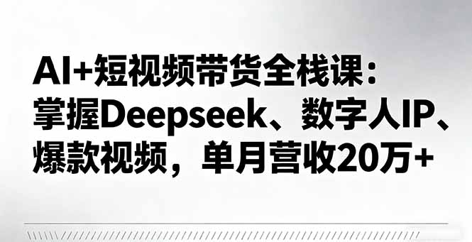 AI+短视频带货全栈课：掌握Deepseek、数字人IP、爆款视频，单月营收20万+-搞砸网络-www.gaoza.cn