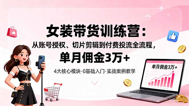 女装带货特训营：从账号授权、切片剪辑到付费投流全流程，单月佣金3万+-搞砸网络-www.gaoza.cn