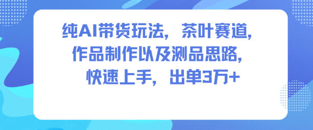 纯AI带货玩法，茶叶赛道，制作以及思路，快速上手，出单3W+-搞砸网络-www.gaoza.cn