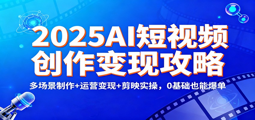 2025AI短视频创作变现攻略：多场景制作+运营变现+剪映实操，0 基础也能爆单-搞砸网络-www.gaoza.cn