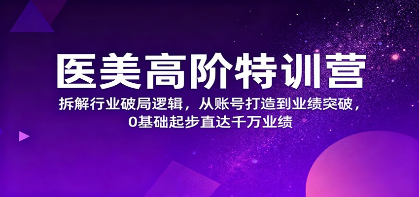 医美高阶特训营，拆解行业破局逻辑，从账号打造到业绩突破，0基础起步直达千万业绩-搞砸网络-www.gaoza.cn