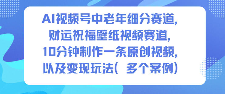 AI视频号中老年细分赛道，财运祝福壁纸视频赛道，10分钟制作一条原创视频，以及变现玩法-搞砸网络-www.gaoza.cn