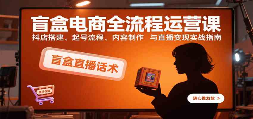 盲盒电商全流程运营课：抖店搭建、起号流程、内容制作与直播变现实战指南-搞砸网络-www.gaoza.cn