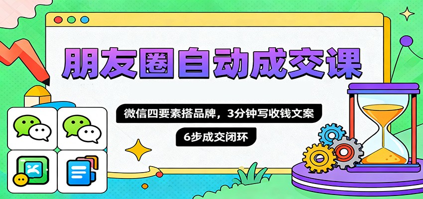 朋友圈自动成交课，微信四要素搭品牌，3分钟写收钱文案，6步成交闭环-搞砸网络-www.gaoza.cn