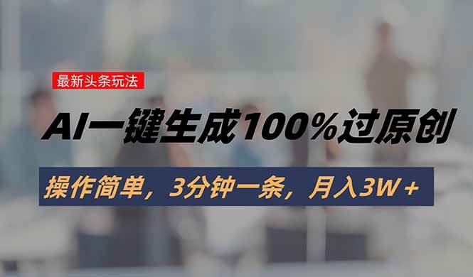 （15605期）头条最新玩法，AI一键生成100%过原创，操作简单，3分钟一条，月入3W＋-搞砸网络-www.gaoza.cn