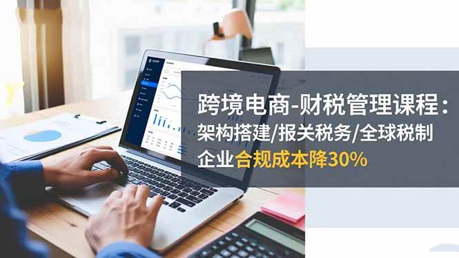 （16509期）跨境电商-财税管理课程：架构搭建/报关税务/全球税制，企业合规成本降30%-搞砸网络-www.gaoza.cn