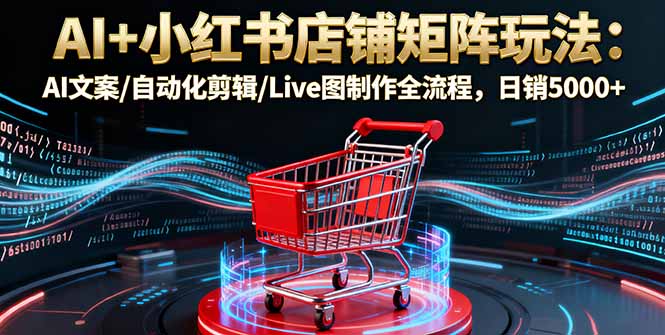 AI+小红书店铺矩阵玩法：AI文案/自动化剪辑/Live图制作全流程，日销5000+-搞砸网络-www.gaoza.cn