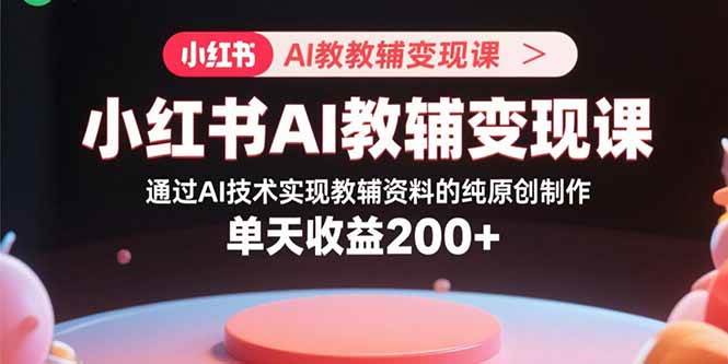 （15907期）小红书AI教辅变现课，通过AI技术实现教辅资料的纯原创制作 单天收益200+-搞砸网络-www.gaoza.cn
