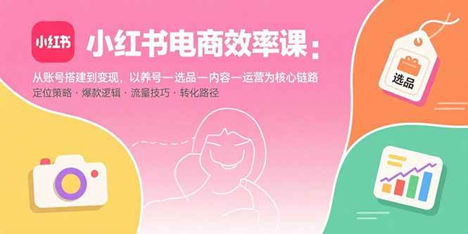 （15838期）小红书电商效率课：从账号搭建到变现，以养号-选品-内容-运营为核心链路-搞砸网络-www.gaoza.cn