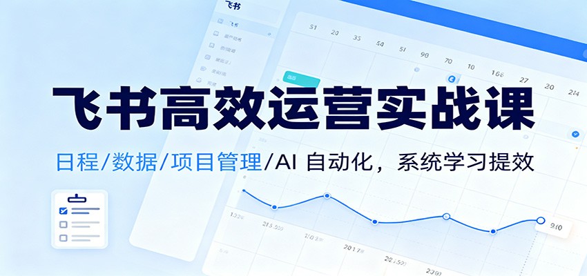 飞书高效运营实战课：日程/数据/项目管理/AI 自动化，系统学习提效-搞砸网络-www.gaoza.cn