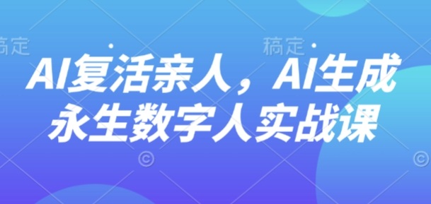 AI“复活”亲人，AI生成永生数字人实战课-搞砸网络-www.gaoza.cn