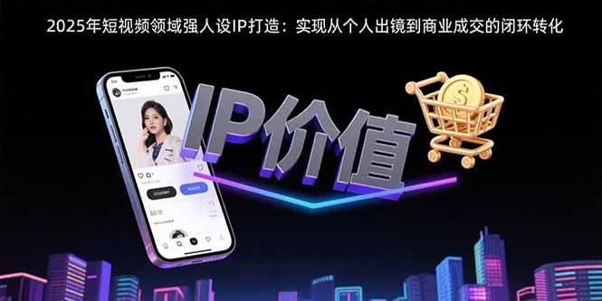 （15599期）2025年短视频领域人设IP打造：实现从个人出镜到商业成交的闭环转化-搞砸网络-www.gaoza.cn