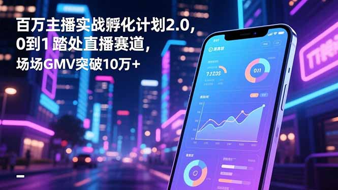 百万主播实战孵化计划2.0，0到1踏入直播赛道，场均GMV突破10万+-搞砸网络-www.gaoza.cn