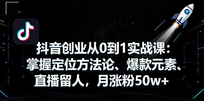 抖音创业从0到1实战课：掌握定位方法论、爆款元素、直播留人，月涨粉50w+-搞砸网络-www.gaoza.cn