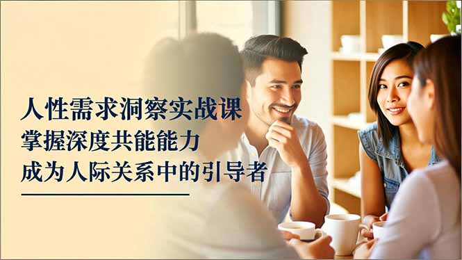 人性需求洞察实战课，掌握深度共感能力，成为人际关系中的引导者-搞砸网络-www.gaoza.cn
