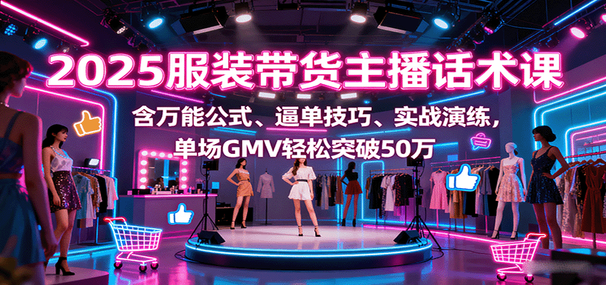 2025服装带货主播话术课，含万能公式、逼单技巧、实战演练，单场GMV轻松突破50万-搞砸网络-www.gaoza.cn