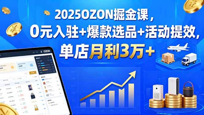 （15999期）2025OZON掘金课，0元入驻+爆款选品+活动提效，单店月利3万+-搞砸网络-www.gaoza.cn