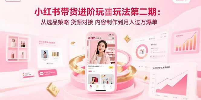 （15719期）小红书带货进阶玩法第二期：从选品策略 货源对接 内容制作到月入过万爆单-搞砸网络-www.gaoza.cn