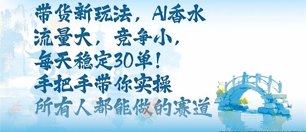 带货新玩法，AI香水，流量大，竞争小，每天稳定30单，手把手带你实操所有人都能做的赛道-搞砸网络-www.gaoza.cn