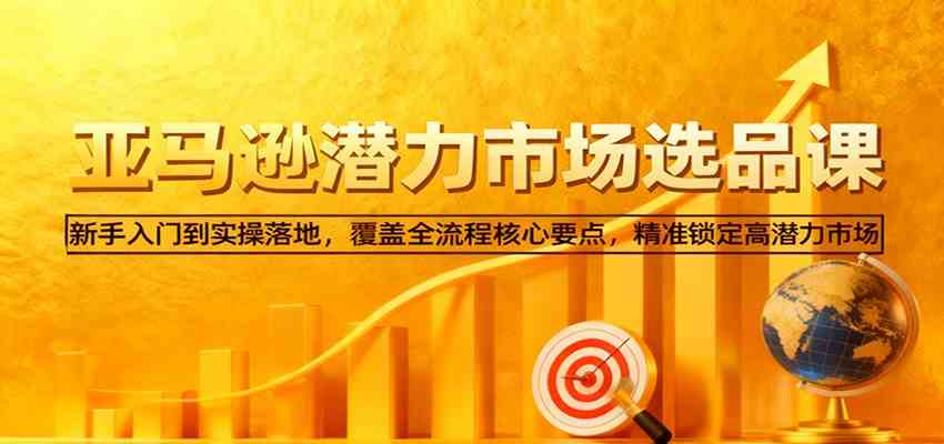亚马逊从0到1选品课，新手入门到实操落地，覆盖全流程核心要点，精准锁定高潜力市场-搞砸网络-www.gaoza.cn