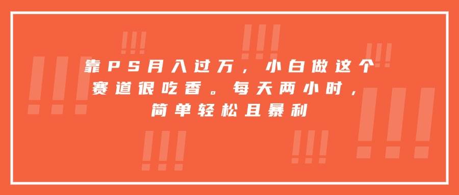 （15764期）靠PS月入过万，小白做这个赛道很吃香。每天两小时，简单轻松且暴利-搞砸网络-www.gaoza.cn