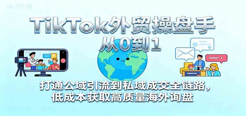 TikTok外贸操盘手从0到1，打通公域引流到私域成交全链路，低成本获取高质量海外询盘-搞砸网络-www.gaoza.cn