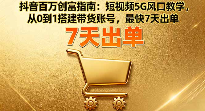 抖音百万创富指南：短视频5G风口教学，从0到1搭建带货账号，最快7天出单-搞砸网络-www.gaoza.cn