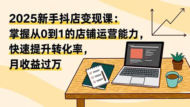 （16606期）2025新手抖店变现课：掌握从0到1的店铺运营能力，快速提升转化率,月收过万-搞砸网络-www.gaoza.cn