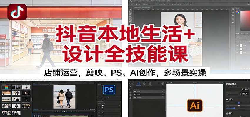 抖音本地生活+设计全技能课：店铺运营，剪映、PS、AI创作，多场景实操-搞砸网络-www.gaoza.cn