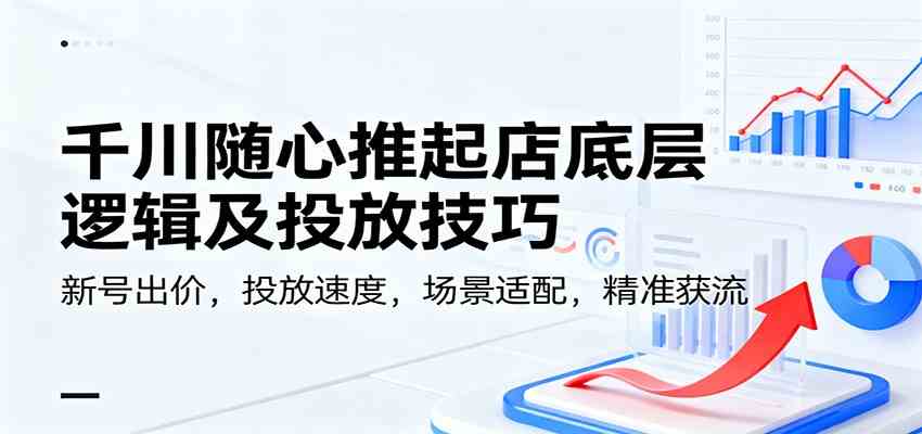 千川随心推起店底层逻辑及投放技巧，新号出价，投放速度，场景适配，精准获流-搞砸网络-www.gaoza.cn