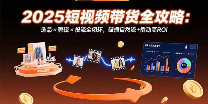 （15513期）2025短视频带货全攻略：选品×剪辑×投流全闭环，破播自然流+撬动高ROI-搞砸网络-www.gaoza.cn