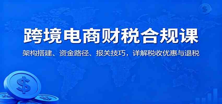 跨境电商财税合规课：架构搭建、资金路径、报关技巧，详解税收优惠与退税-搞砸网络-www.gaoza.cn