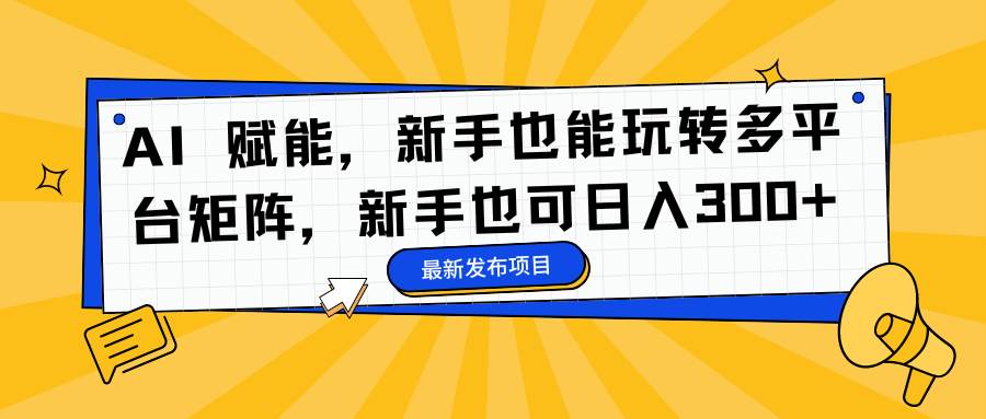 （16743期）AI 赋能，新手也能玩转多平台矩阵，新手也可日入300+-搞砸网络-www.gaoza.cn