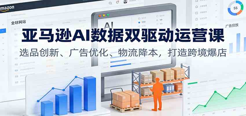 亚马逊AI数据双驱动运营课：选品创新、广告优化、物流降本，打造跨境爆店-搞砸网络-www.gaoza.cn