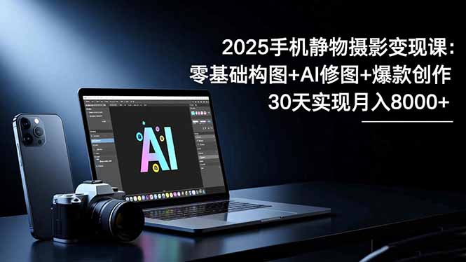 2025手机 静物摄影变现课：零基础构图+AI修图+爆款创作，30天实现月入8…-搞砸网络-www.gaoza.cn