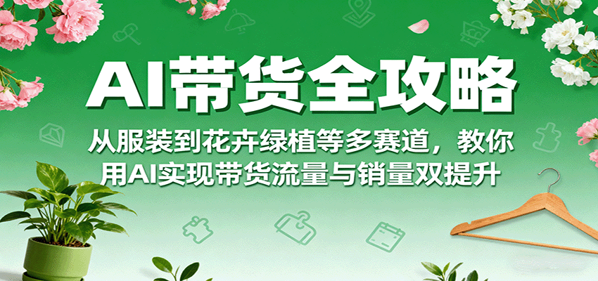 AI带货全攻略，从服装到花卉绿植等多赛道，教你用AI实现带货流量与销量双提升-搞砸网络-www.gaoza.cn