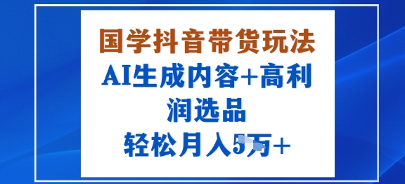 国学抖音带货玩法，AI生成内容+高利润选品，轻松月入1W+-搞砸网络-www.gaoza.cn