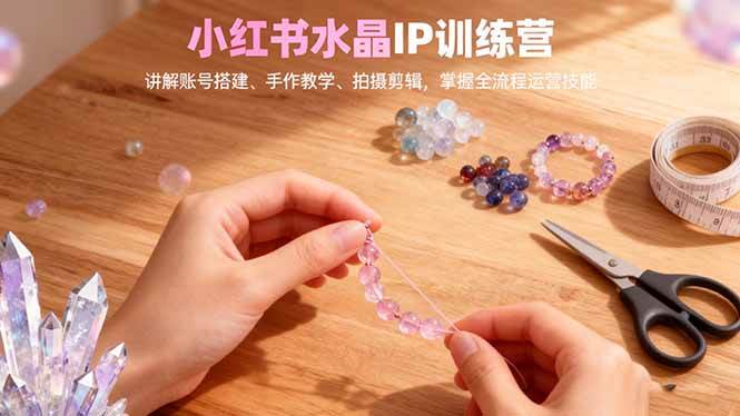 （16475期）小红书水晶IP训练营，讲解账号搭建、手作教学、拍摄剪辑，全流程运营技能-搞砸网络-www.gaoza.cn