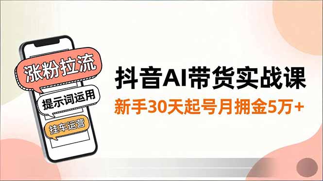 抖音AI带货实战课，涨粉拉流、提示词运用、挂车运营，新手30天起号月佣金5万+-搞砸网络-www.gaoza.cn