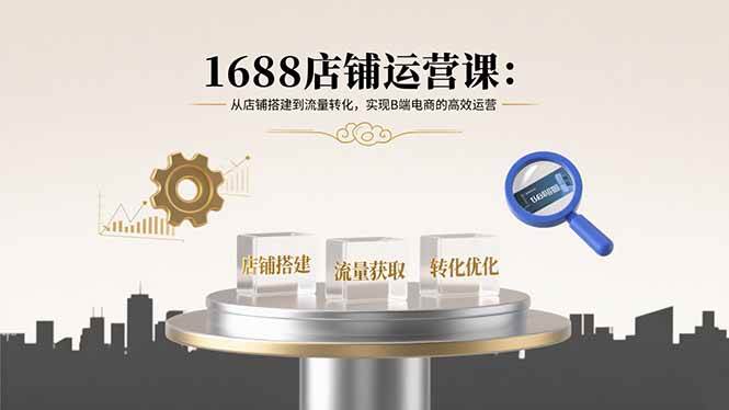 （15898期）1688店铺运营课：从店铺搭建到流量转化，实现B端电商的高效运营-搞砸网络-www.gaoza.cn