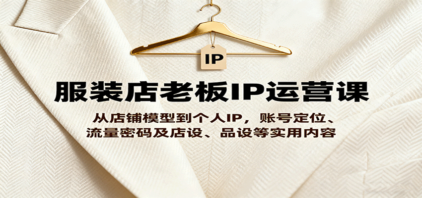 服装店老板IP运营课，从店铺模型到个人IP，账号定位、流量密码及店设、品设等实用内容-搞砸网络-www.gaoza.cn