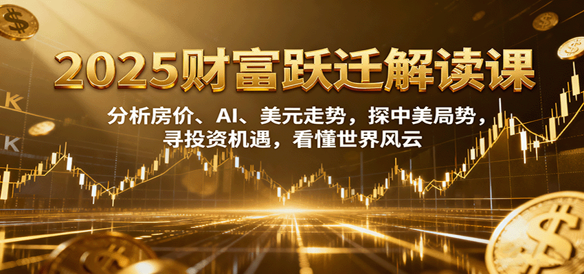 2025财富跃迁解读：析房价、AI、美元走势，探中美局势，寻投资机遇，看懂世界风云-搞砸网络-www.gaoza.cn