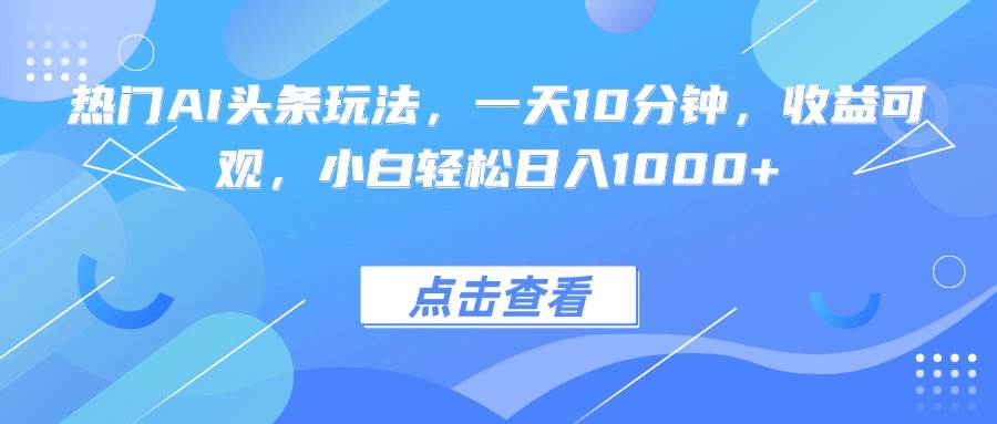 （15991期）热门AI头条玩法，一天10分钟，收益可观，小白轻松日入1000+-搞砸网络-www.gaoza.cn