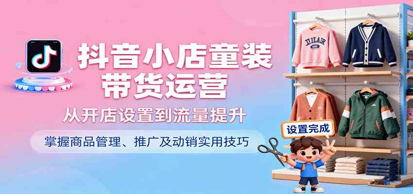 抖音小店童装带货运营，从开店设置到流量提升，掌握商品管理、推广及动销实用技巧-搞砸网络-www.gaoza.cn