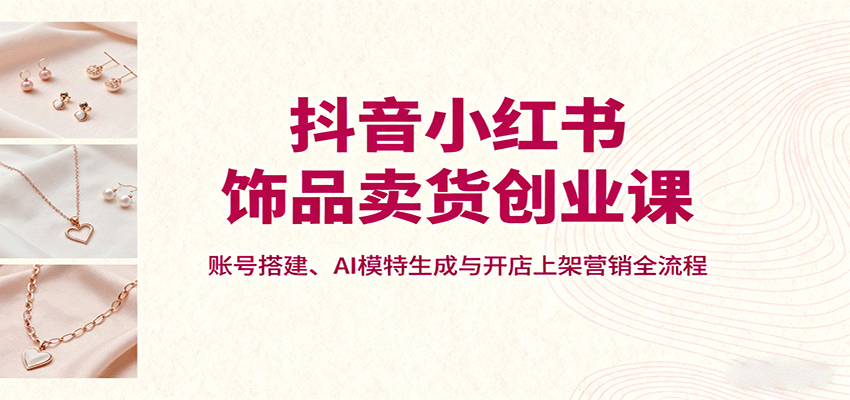 抖音小红书饰品卖货创业课，账号搭建、AI模特生成与开店上架营销全流程-搞砸网络-www.gaoza.cn
