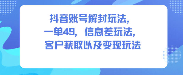 抖音账号解封玩法，一单49，信息差玩法，客户获取以及变现玩法-搞砸网络-www.gaoza.cn