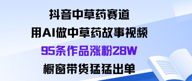 抖音中草药赛道，用Al做中草药故事视频95条作品涨粉28W，橱窗带货猛出单-搞砸网络-www.gaoza.cn